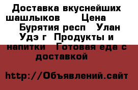 Доставка вкуснейших шашлыков))) › Цена ­ 100 - Бурятия респ., Улан-Удэ г. Продукты и напитки » Готовая еда с доставкой   